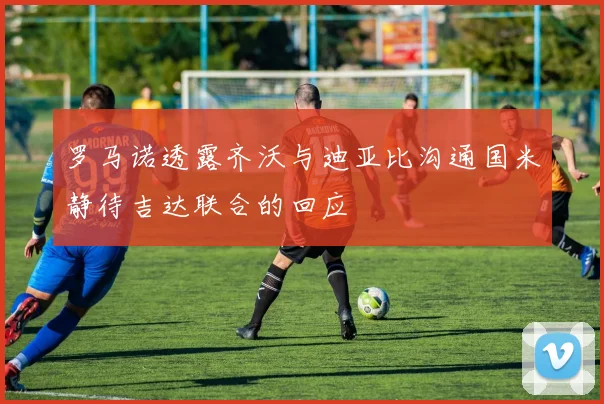 罗马诺透露齐沃与迪亚比沟通国米静待吉达联合的回应