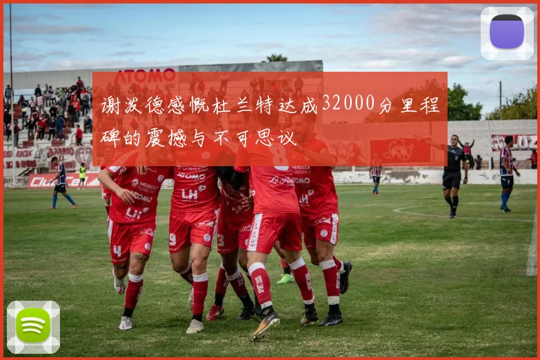 谢泼德感慨杜兰特达成32000分里程碑的震撼与不可思议