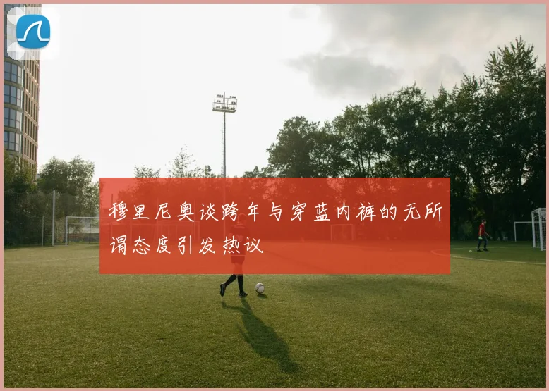 穆里尼奥谈跨年与穿蓝内裤的无所谓态度引发热议