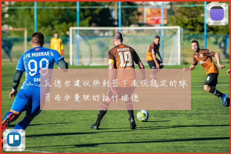 瓦德尔建议热刺签下表现稳定的球员而非曼联的拉什福德